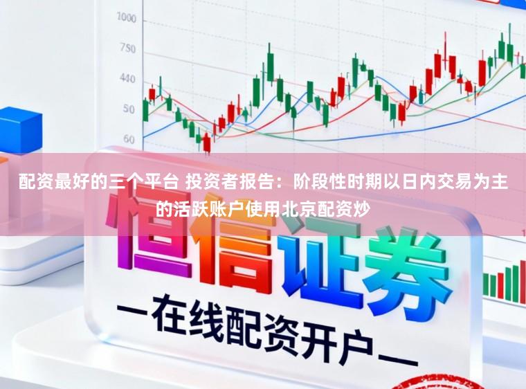 配资最好的三个平台 投资者报告：阶段性时期以日内交易为主的活跃账户使用北京配资炒