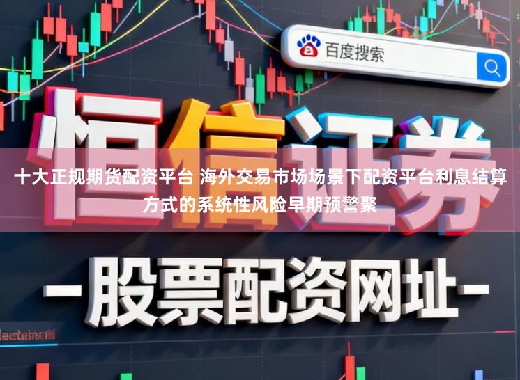 十大正规期货配资平台 海外交易市场场景下配资平台利息结算方式的系统性风险早期预警聚