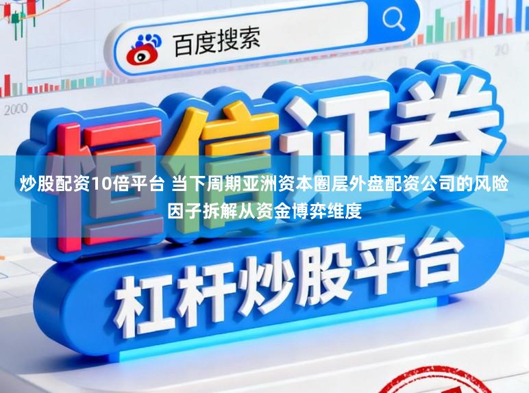 炒股配资10倍平台 当下周期亚洲资本圈层外盘配资公司的风险因子拆解从资金博弈维度