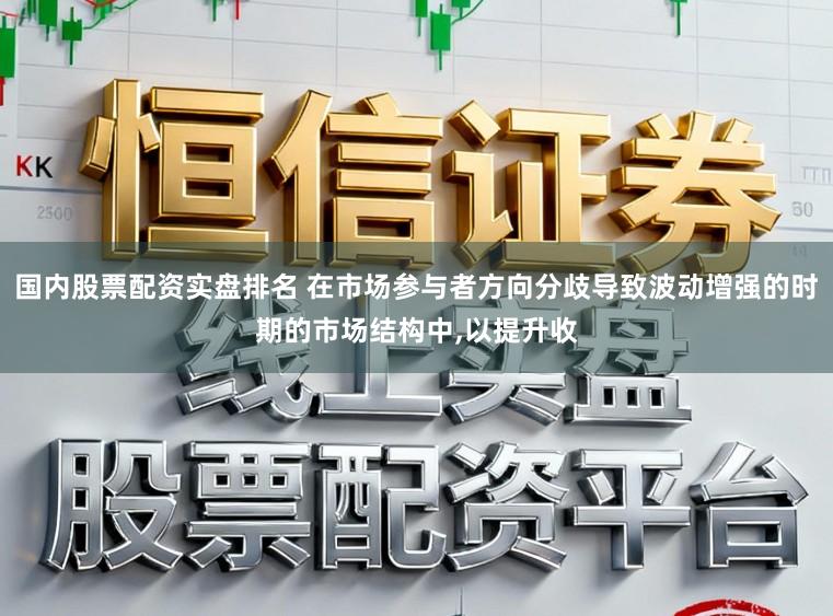 国内股票配资实盘排名 在市场参与者方向分歧导致波动增强的时期的市场结构中,以提升收