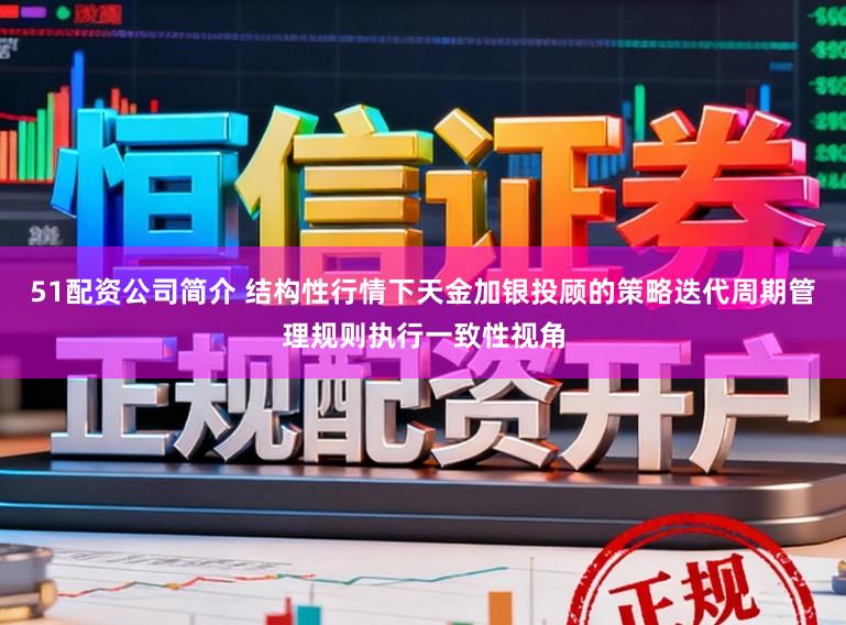 51配资公司简介 结构性行情下天金加银投顾的策略迭代周期管理规则执行一致性视角
