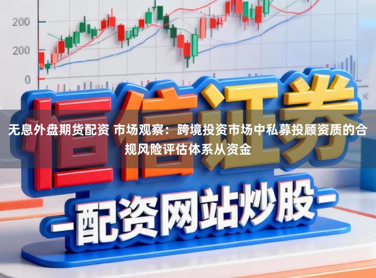 无息外盘期货配资 市场观察：跨境投资市场中私募投顾资质的合规风险评估体系从资金