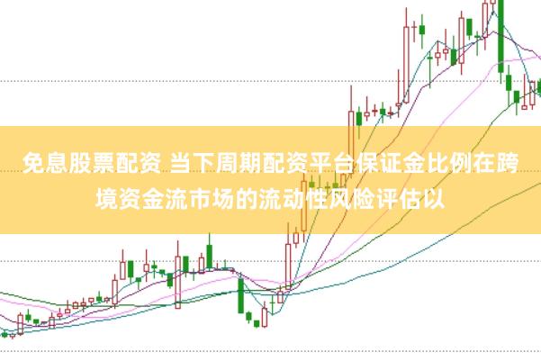 免息股票配资 当下周期配资平台保证金比例在跨境资金流市场的流动性风险评估以