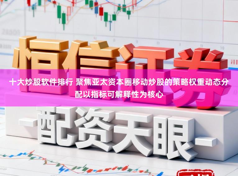 十大炒股软件排行 聚焦亚太资本圈移动炒股的策略权重动态分配以指标可解释性为核心