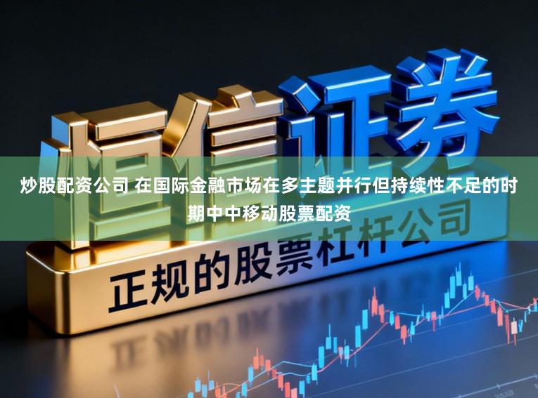 炒股配资公司 在国际金融市场在多主题并行但持续性不足的时期中中移动股票配资