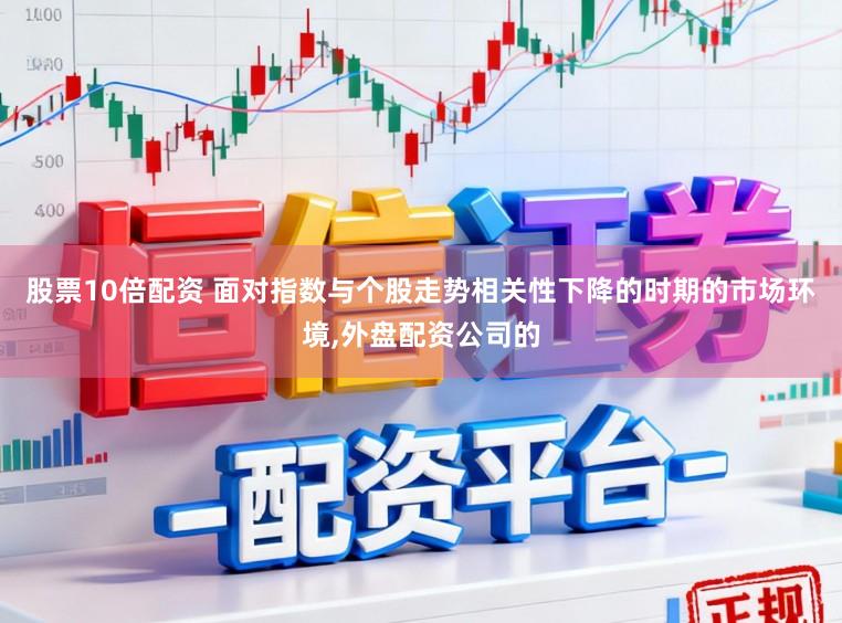 股票10倍配资 面对指数与个股走势相关性下降的时期的市场环境,外盘配资公司的