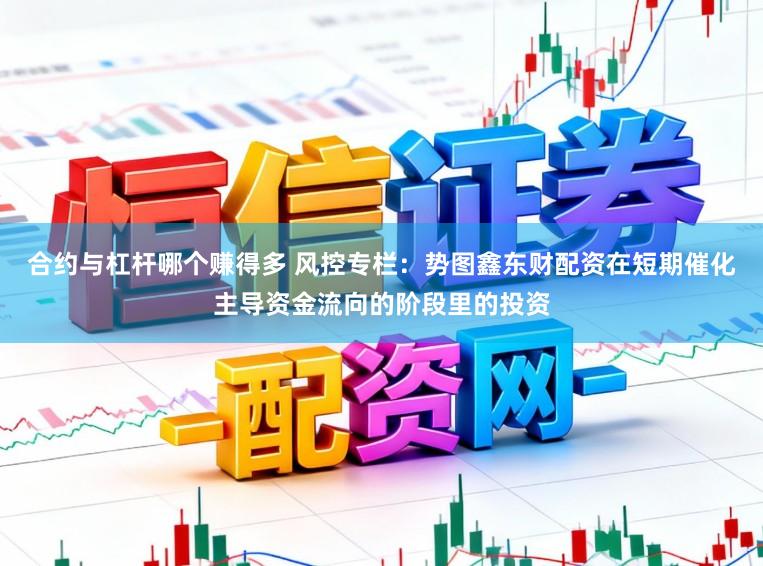 合约与杠杆哪个赚得多 风控专栏：势图鑫东财配资在短期催化主导资金流向的阶段里的投资