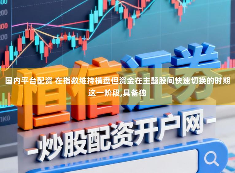 国内平台配资 在指数维持横盘但资金在主题股间快速切换的时期这一阶段,具备独