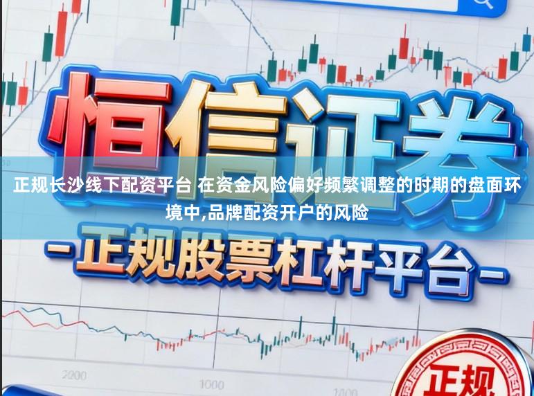 正规长沙线下配资平台 在资金风险偏好频繁调整的时期的盘面环境中,品牌配资开户的风险
