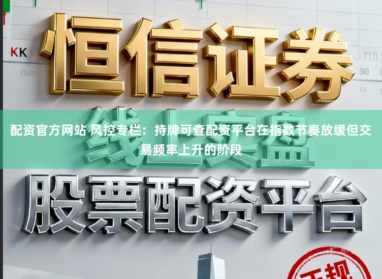 配资官方网站 风控专栏：持牌可查配资平台在指数节奏放缓但交易频率上升的阶段