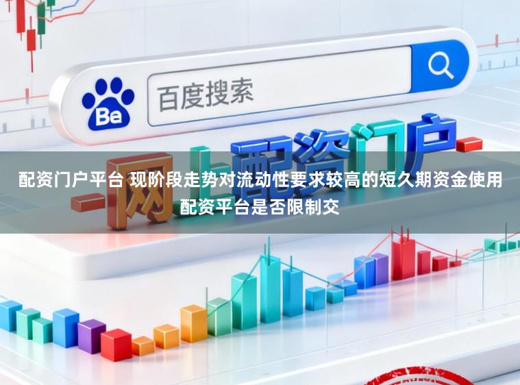 配资门户平台 现阶段走势对流动性要求较高的短久期资金使用配资平台是否限制交