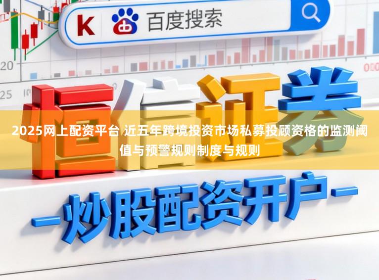 2025网上配资平台 近五年跨境投资市场私募投顾资格的监测阈值与预警规则制度与规则