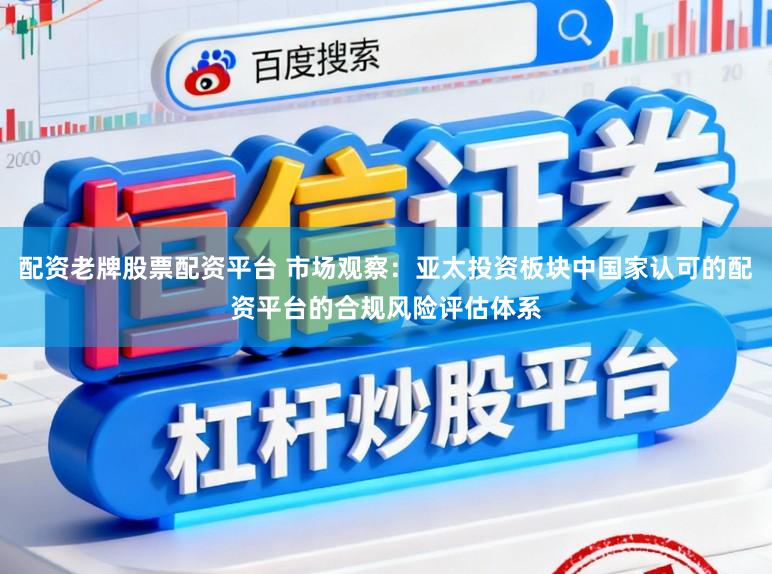 配资老牌股票配资平台 市场观察：亚太投资板块中国家认可的配资平台的合规风险评估体系