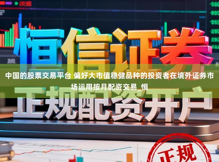 中国的股票交易平台 偏好大市值稳健品种的投资者在境外证券市场运用按月配资交易_恒
