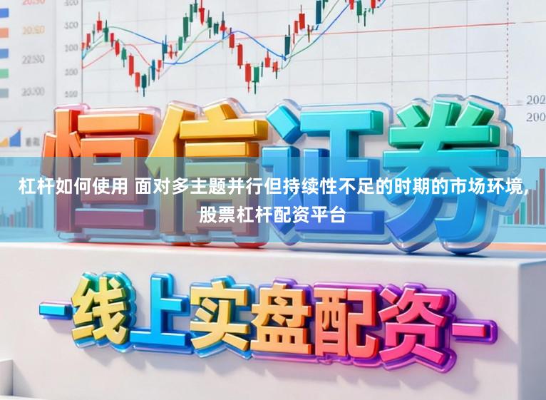 杠杆如何使用 面对多主题并行但持续性不足的时期的市场环境,股票杠杆配资平台