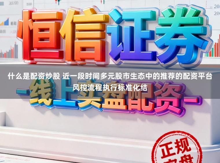 什么是配资炒股 近一段时间多元股市生态中的推荐的配资平台风控流程执行标准化结