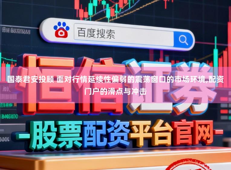 国泰君安投顾 面对行情延续性偏弱的震荡窗口的市场环境,配资门户的滑点与冲击