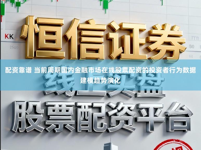 配资靠谱 当前周期国内金融市场在线股票配资的投资者行为数据建模趋势演化