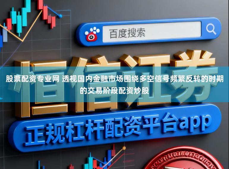 股票配资专业网 透视国内金融市场围绕多空信号频繁反转的时期的交易阶段配资炒股
