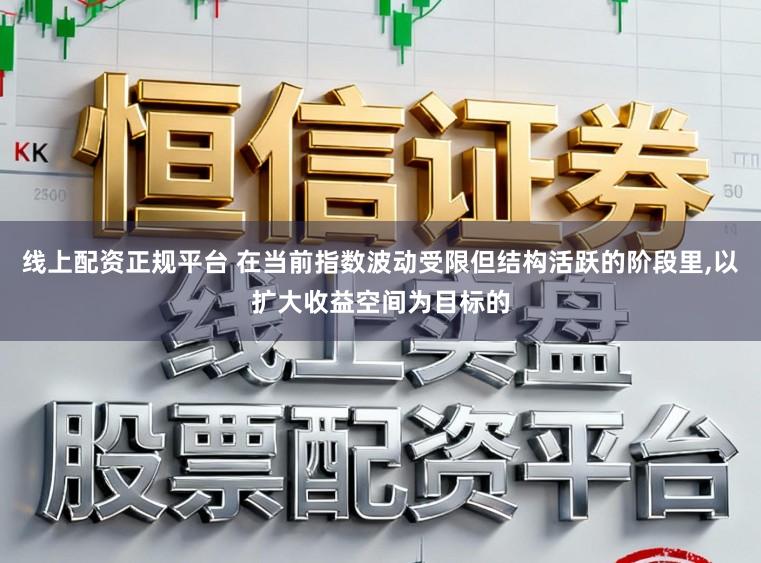 线上配资正规平台 在当前指数波动受限但结构活跃的阶段里,以扩大收益空间为目标的