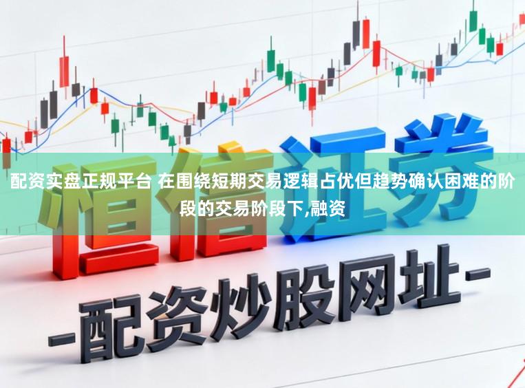 配资实盘正规平台 在围绕短期交易逻辑占优但趋势确认困难的阶段的交易阶段下,融资