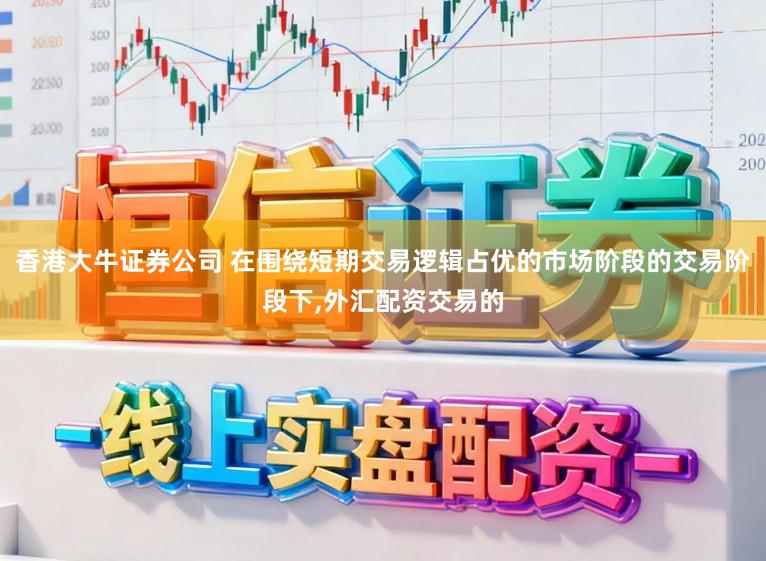 香港大牛证券公司 在围绕短期交易逻辑占优的市场阶段的交易阶段下,外汇配资交易的