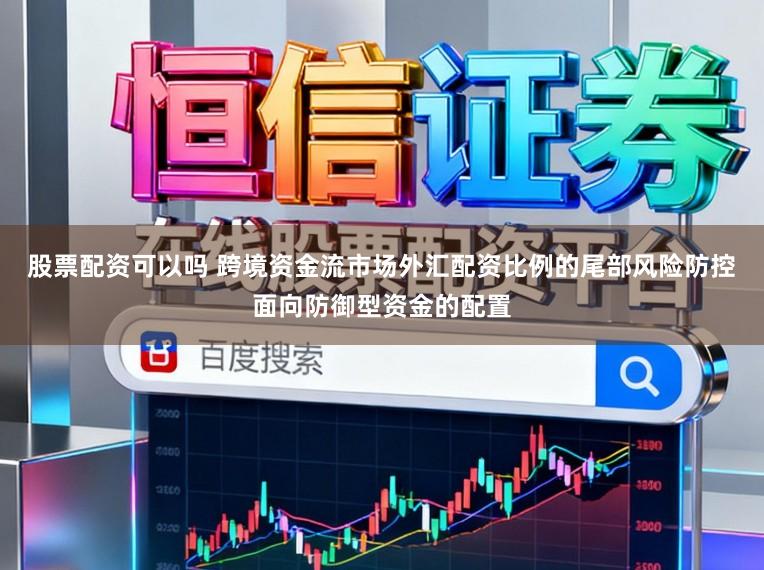 股票配资可以吗 跨境资金流市场外汇配资比例的尾部风险防控面向防御型资金的配置