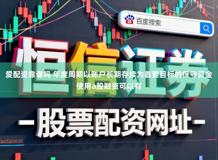 爱配资靠谱吗 年度周期以账户长期存续为首要目标的保守资金使用a股融资可以有