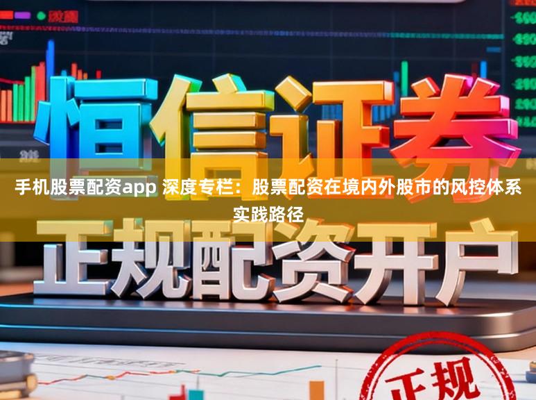 手机股票配资app 深度专栏：股票配资在境内外股市的风控体系实践路径