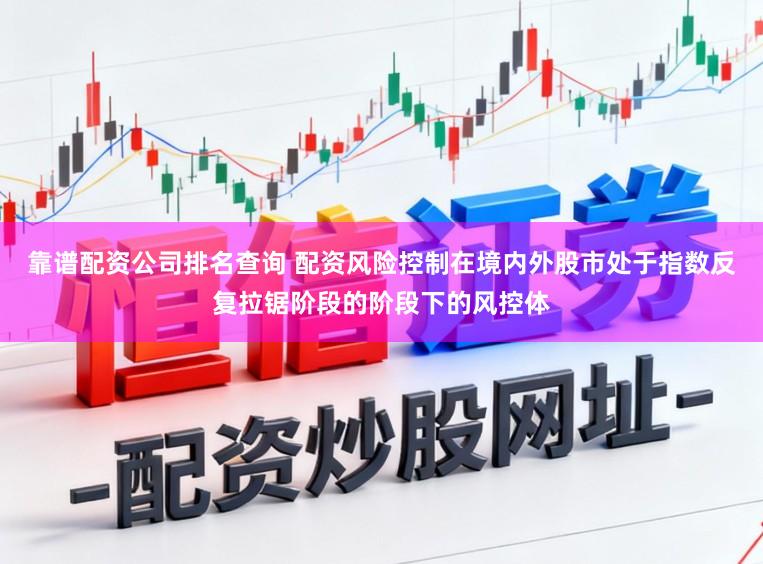 靠谱配资公司排名查询 配资风险控制在境内外股市处于指数反复拉锯阶段的阶段下的风控体