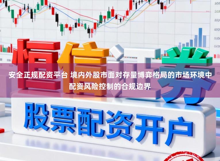 安全正规配资平台 境内外股市面对存量博弈格局的市场环境中配资风险控制的合规边界