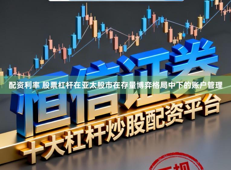 配资利率 股票杠杆在亚太股市在存量博弈格局中下的账户管理