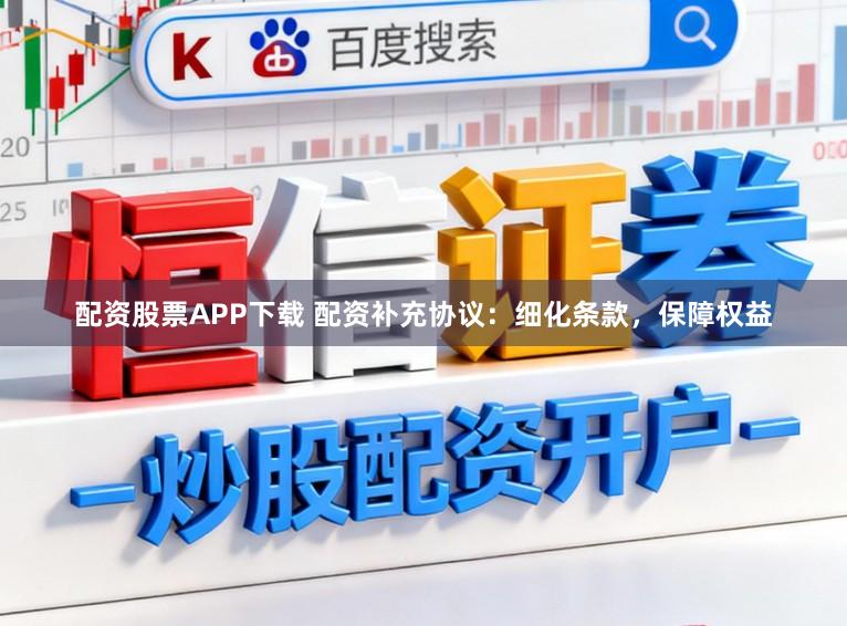 配资股票APP下载 配资补充协议：细化条款，保障权益