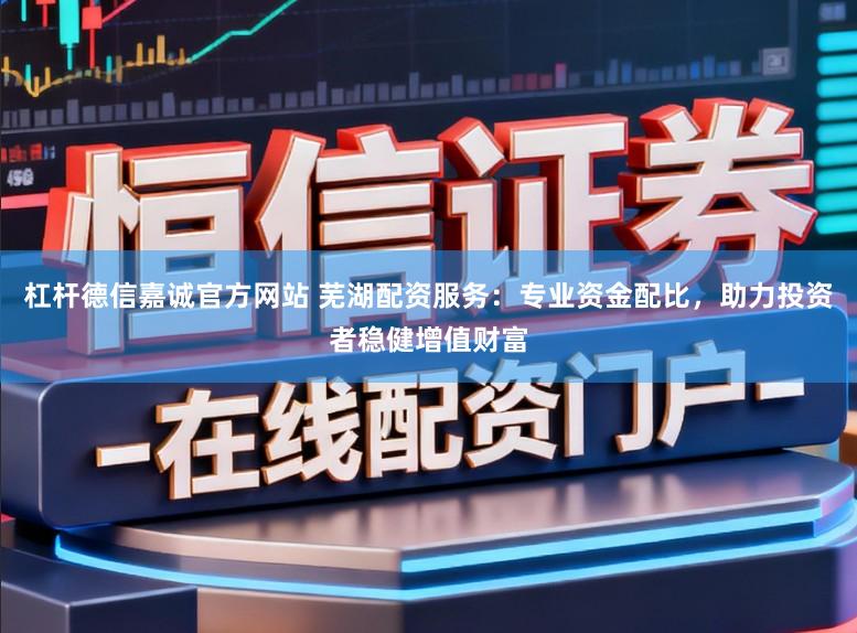 杠杆德信嘉诚官方网站 芜湖配资服务：专业资金配比，助力投资者稳健增值财富