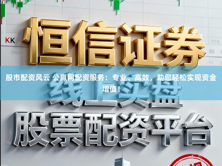 股市配资风云 公赢网配资服务：专业、高效，助您轻松实现资金增值！