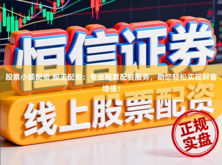 股票小额配资 股王配资：专业股票配资服务，助您轻松实现财富增值！