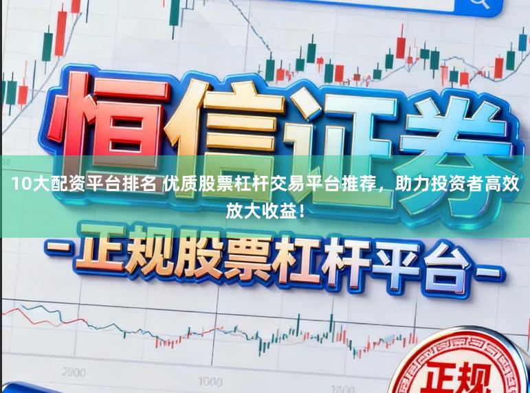 10大配资平台排名 优质股票杠杆交易平台推荐，助力投资者高效放大收益！