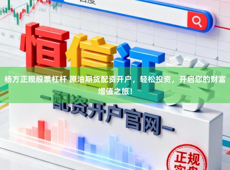杨方正规股票杠杆 原油期货配资开户，轻松投资，开启您的财富增值之旅！