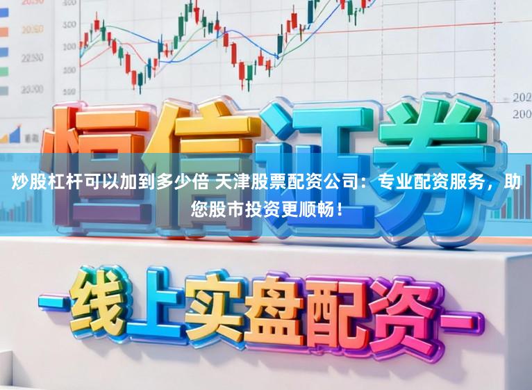 炒股杠杆可以加到多少倍 天津股票配资公司：专业配资服务，助您股市投资更顺畅！