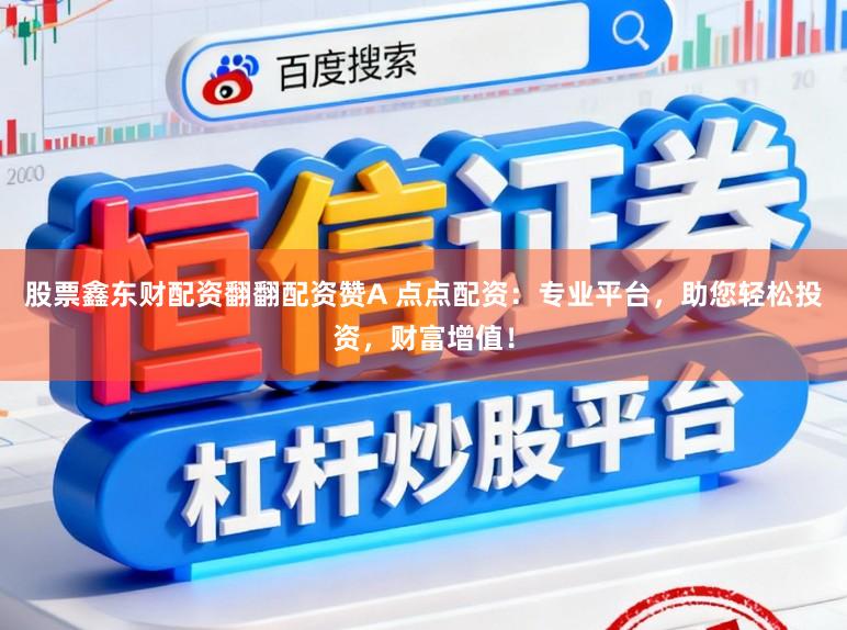 股票鑫东财配资翻翻配资赞A 点点配资：专业平台，助您轻松投资，财富增值！