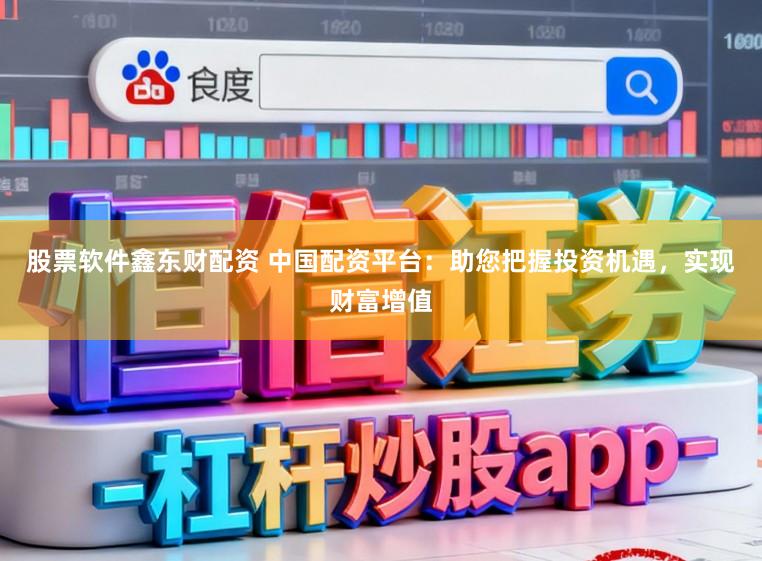 股票软件鑫东财配资 中国配资平台：助您把握投资机遇，实现财富增值