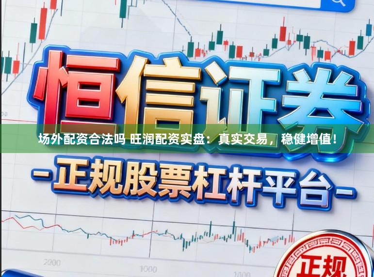 场外配资合法吗 旺润配资实盘：真实交易，稳健增值！