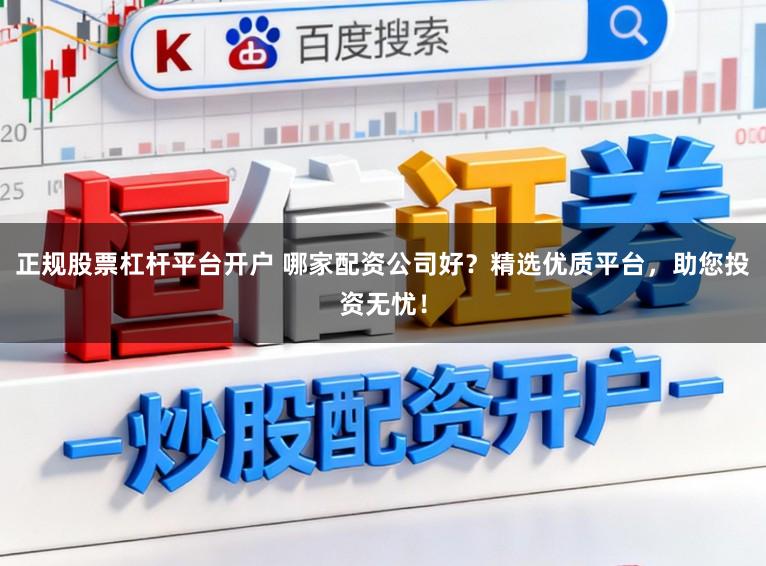 正规股票杠杆平台开户 哪家配资公司好？精选优质平台，助您投资无忧！