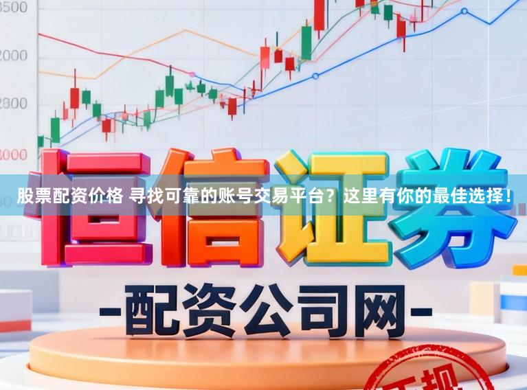 股票配资价格 寻找可靠的账号交易平台？这里有你的最佳选择！