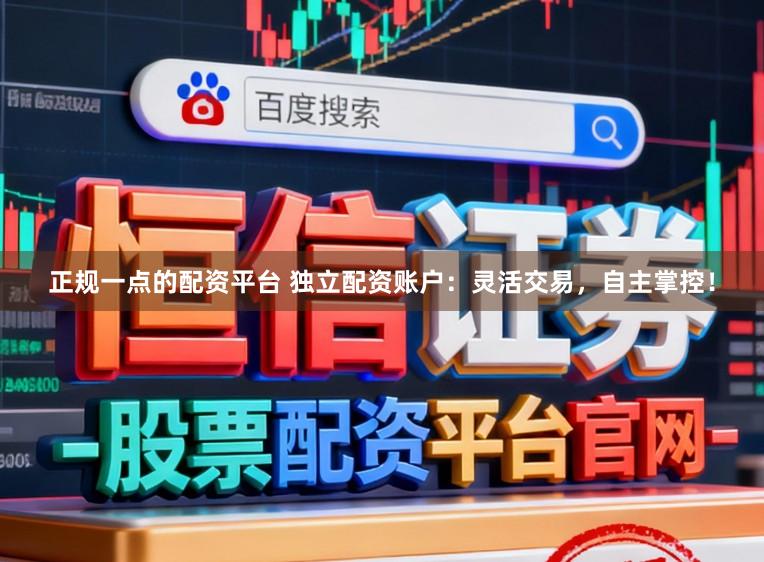 正规一点的配资平台 独立配资账户：灵活交易，自主掌控！