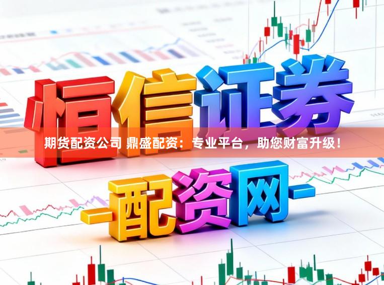 期货配资公司 鼎盛配资：专业平台，助您财富升级！