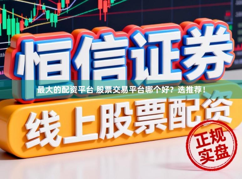 最大的配资平台 股票交易平台哪个好？选推荐！