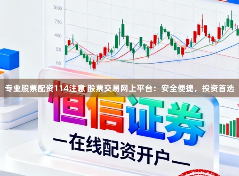 专业股票配资114注意 股票交易网上平台：安全便捷，投资首选
