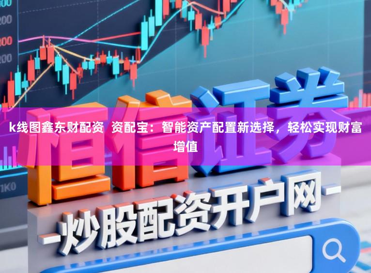 k线图鑫东财配资  资配宝：智能资产配置新选择，轻松实现财富增值