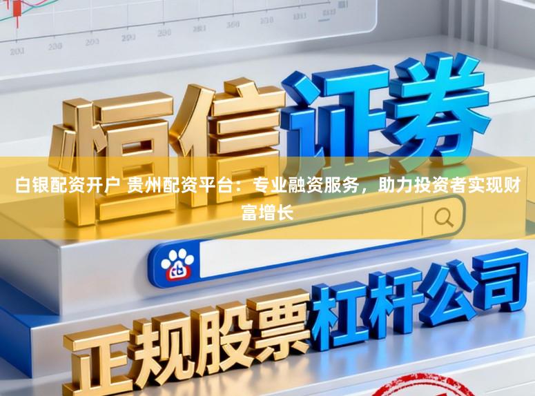 白银配资开户 贵州配资平台：专业融资服务，助力投资者实现财富增长